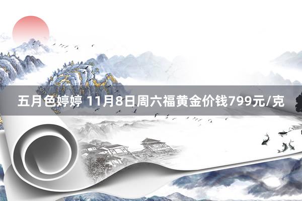 五月色婷婷 11月8日周六福黄金价钱799元/克