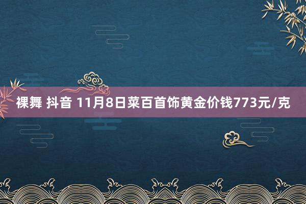 裸舞 抖音 11月8日菜百首饰黄金价钱773元/克