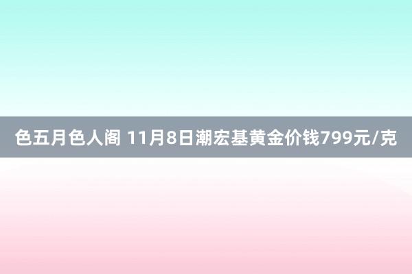 色五月色人阁 11月8日潮宏基黄金价钱799元/克