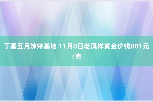 丁香五月婷婷基地 11月8日老凤祥黄金价钱801元/克