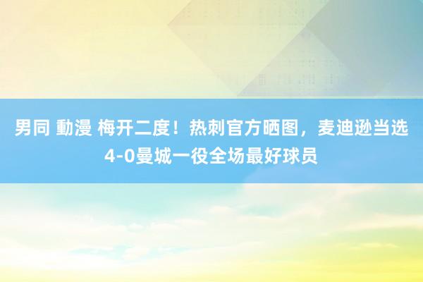 男同 動漫 梅开二度！热刺官方晒图，麦迪逊当选4-0曼城一役全场最好球员