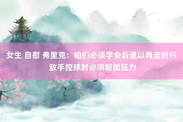 女生 自慰 弗里克：咱们必须学会后退以再走时行 敌手控球时必须施加压力