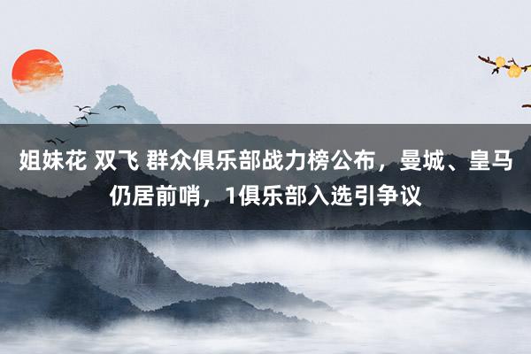 姐妹花 双飞 群众俱乐部战力榜公布，曼城、皇马仍居前哨，1俱乐部入选引争议