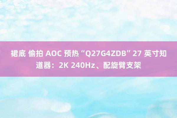 裙底 偷拍 AOC 预热“Q27G4ZDB”27 英寸知道器：2K 240Hz、配旋臂支架