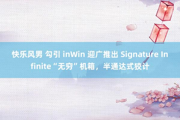 快乐风男 勾引 inWin 迎广推出 Signature Infinite“无穷”机箱，半通达式狡计