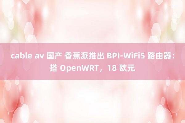 cable av 国产 香蕉派推出 BPI-WiFi5 路由器：搭 OpenWRT，18 欧元