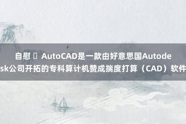 自慰 ​AutoCAD是一款由好意思国Autodesk公司开拓的专科算计机赞成揣度打算（CAD）软件