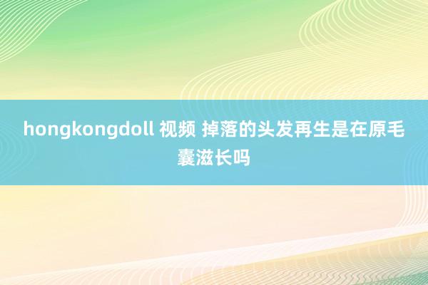 hongkongdoll 视频 掉落的头发再生是在原毛囊滋长吗