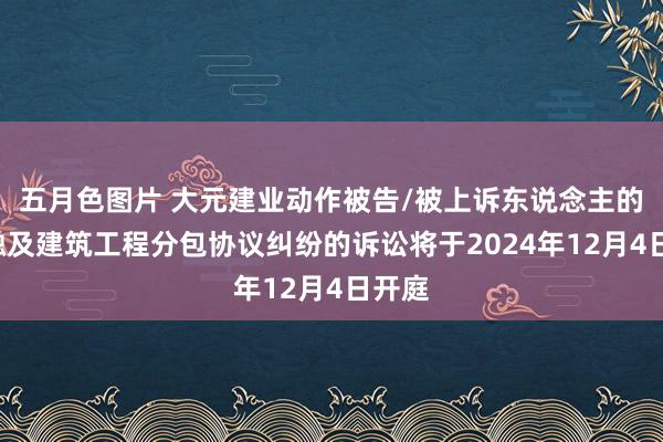 五月色图片 大元建业动作被告/被上诉东说念主的1起触及建筑工程分包协议纠纷的诉讼将于2024年12月4日开庭