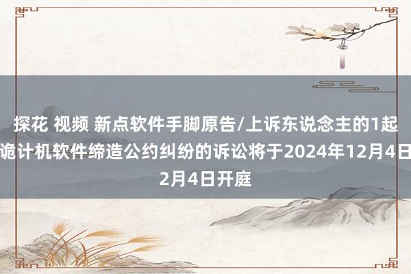 探花 视频 新点软件手脚原告/上诉东说念主的1起触及诡计机软件缔造公约纠纷的诉讼将于2024年12月4日开庭