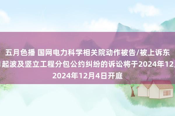 五月色播 国网电力科学相关院动作被告/被上诉东说念主的1起波及竖立工程分包公约纠纷的诉讼将于2024年12月4日开庭