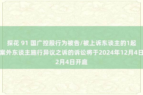 探花 91 国广控股行为被告/被上诉东谈主的1起触及案外东谈主施行异议之诉的诉讼将于2024年12月4日开庭