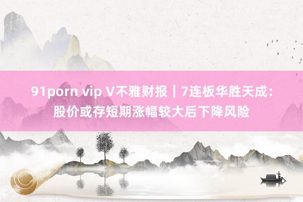 91porn vip V不雅财报｜7连板华胜天成：股价或存短期涨幅较大后下降风险