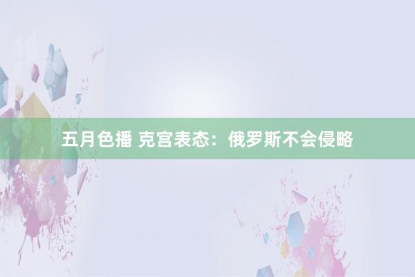 五月色播 克宫表态：俄罗斯不会侵略