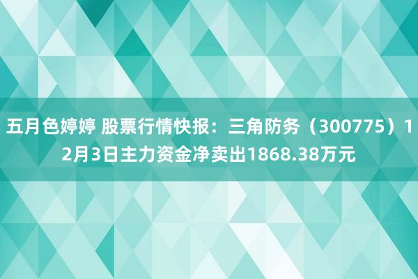 五月色婷婷 股票行情快报：三角防务（300775）12月3日主力资金净卖出1868.38万元