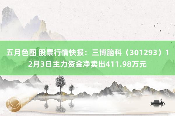 五月色图 股票行情快报：三博脑科（301293）12月3日主力资金净卖出411.98万元