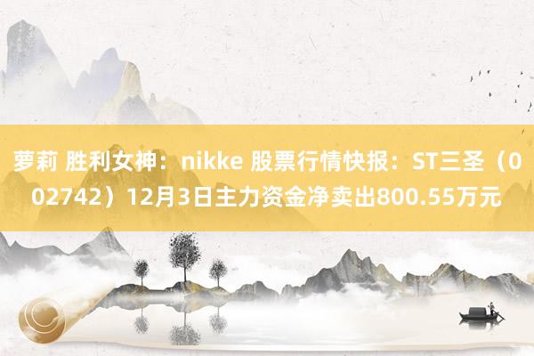 萝莉 胜利女神：nikke 股票行情快报：ST三圣（002742）12月3日主力资金净卖出800.55万元