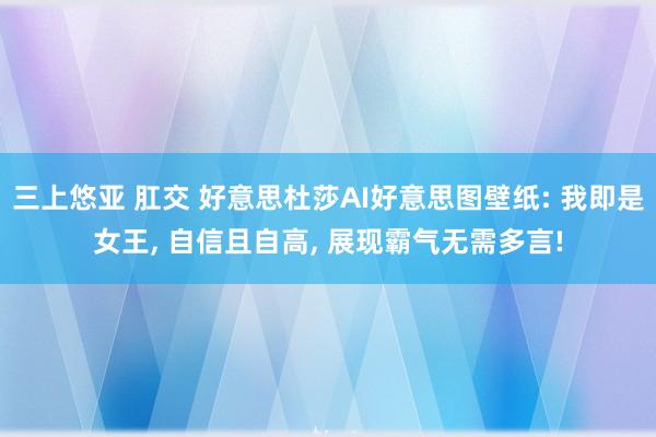 三上悠亚 肛交 好意思杜莎AI好意思图壁纸: 我即是女王， 自信且自高， 展现霸气无需多言!