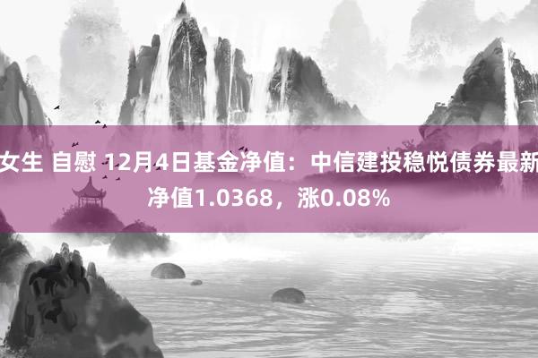 女生 自慰 12月4日基金净值：中信建投稳悦债券最新净值1.0368，涨0.08%