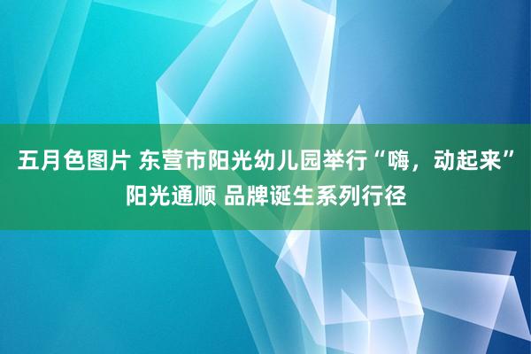 五月色图片 东营市阳光幼儿园举行“嗨，动起来”阳光通顺 品牌诞生系列行径