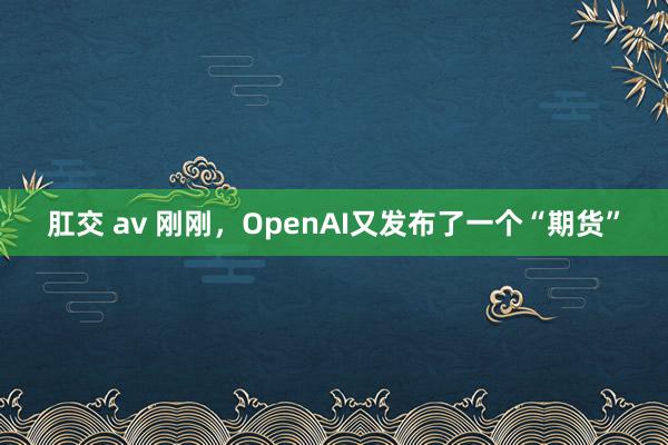 肛交 av 刚刚，OpenAI又发布了一个“期货”