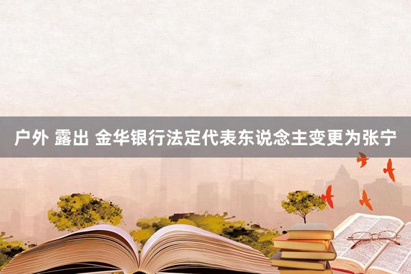 户外 露出 金华银行法定代表东说念主变更为张宁