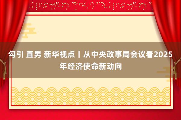 勾引 直男 新华视点丨从中央政事局会议看2025年经济使命新动向