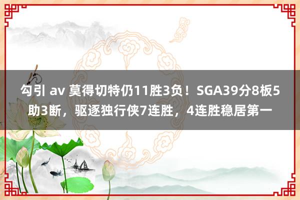 勾引 av 莫得切特仍11胜3负！SGA39分8板5助3断，驱逐独行侠7连胜，4连胜稳居第一