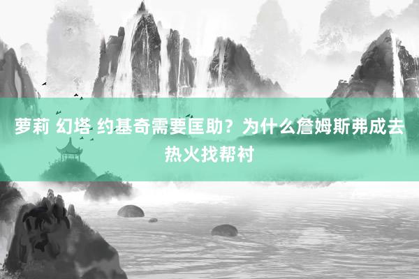 萝莉 幻塔 约基奇需要匡助？为什么詹姆斯弗成去热火找帮衬