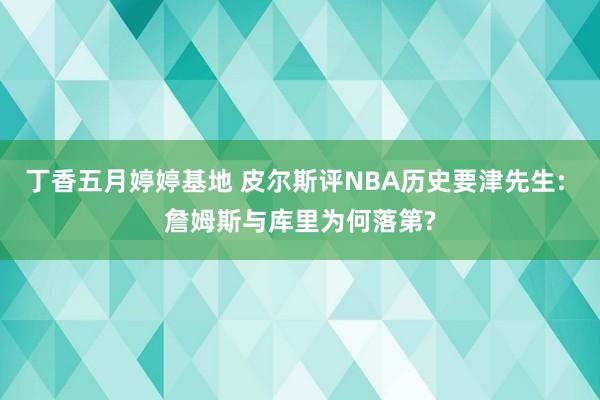 丁香五月婷婷基地 皮尔斯评NBA历史要津先生: 詹姆斯与库里为何落第?