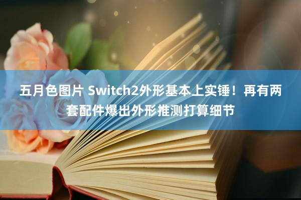 五月色图片 Switch2外形基本上实锤！再有两套配件爆出外形推测打算细节