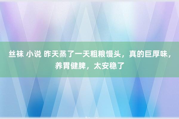 丝袜 小说 昨天蒸了一天粗粮馒头，真的巨厚味，养胃健脾，太安稳了