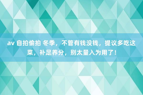 av 自拍偷拍 冬季，不管有钱没钱，提议多吃这菜，补足养分，别太量入为用了！