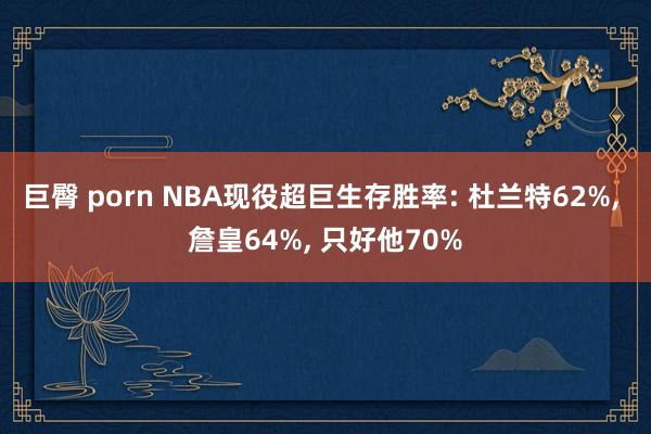 巨臀 porn NBA现役超巨生存胜率: 杜兰特62%， 詹皇64%， 只好他70%