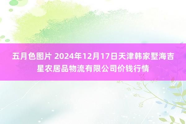 五月色图片 2024年12月17日天津韩家墅海吉星农居品物流有限公司价钱行情