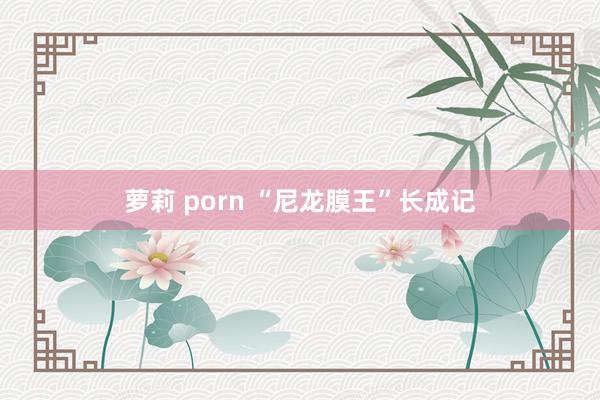 萝莉 porn “尼龙膜王”长成记