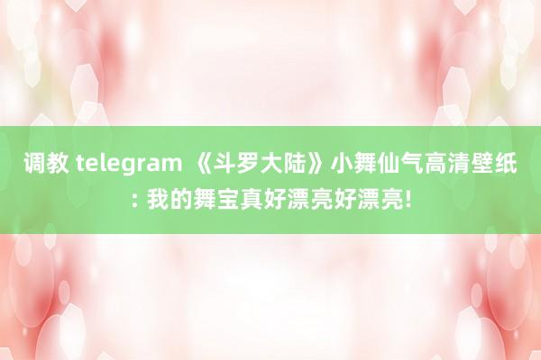 调教 telegram 《斗罗大陆》小舞仙气高清壁纸: 我的舞宝真好漂亮好漂亮!