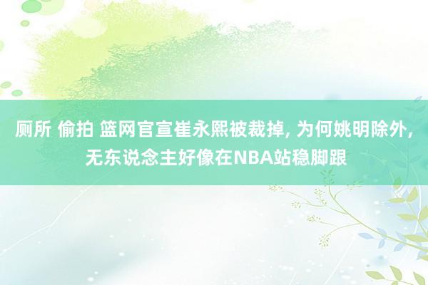 厕所 偷拍 篮网官宣崔永熙被裁掉， 为何姚明除外， 无东说念主好像在NBA站稳脚跟