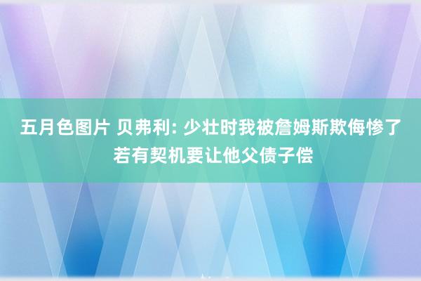 五月色图片 贝弗利: 少壮时我被詹姆斯欺侮惨了 若有契机要让他父债子偿