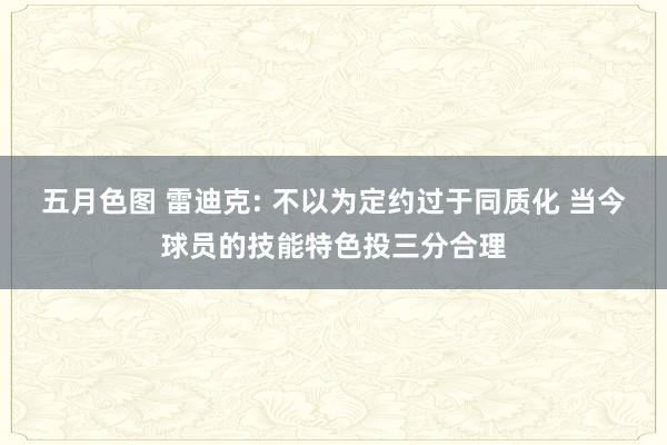 五月色图 雷迪克: 不以为定约过于同质化 当今球员的技能特色投三分合理