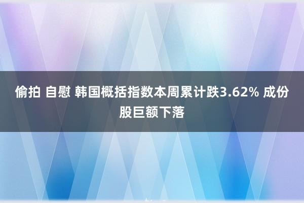 偷拍 自慰 韩国概括指数本周累计跌3.62% 成份股巨额下落