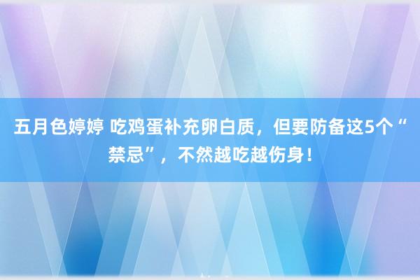 五月色婷婷 吃鸡蛋补充卵白质，但要防备这5个“禁忌”，不然越吃越伤身！