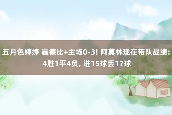 五月色婷婷 赢德比+主场0-3! 阿莫林现在带队战绩: 4胜1平4负， 进15球丢17球