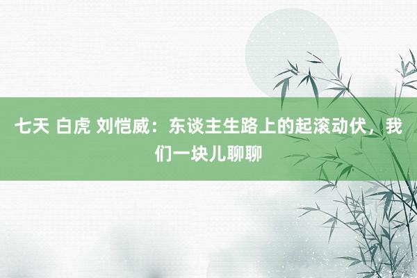 七天 白虎 刘恺威：东谈主生路上的起滚动伏，我们一块儿聊聊