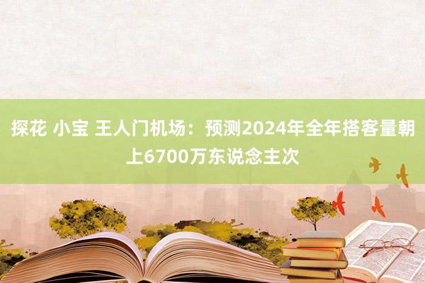 探花 小宝 王人门机场：预测2024年全年搭客量朝上6700万东说念主次