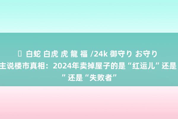 ✨白蛇 白虎 虎 龍 福 /24k 御守り お守り 李超东谈主说楼市真相：2024年卖掉屋子的是“红运儿”还是“失败者”