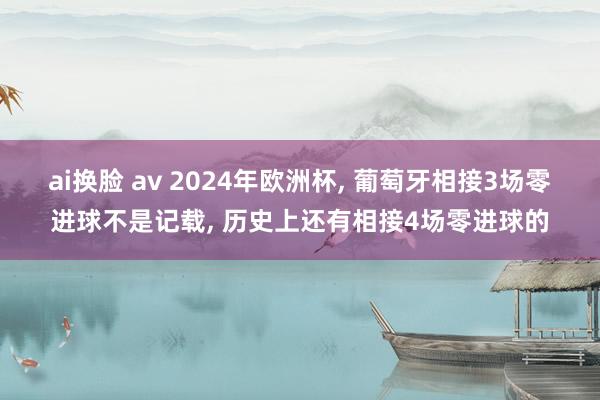 ai换脸 av 2024年欧洲杯， 葡萄牙相接3场零进球不是记载， 历史上还有相接4场零进球的