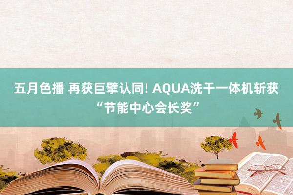 五月色播 再获巨擘认同! AQUA洗干一体机斩获“节能中心会长奖”