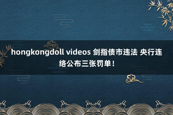 hongkongdoll videos 剑指债市违法 央行连络公布三张罚单！