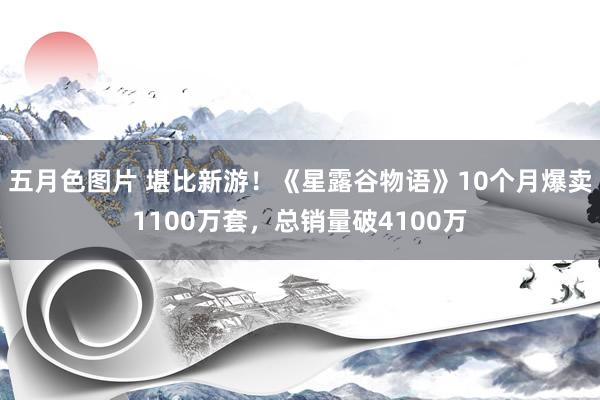 五月色图片 堪比新游！《星露谷物语》10个月爆卖1100万套，总销量破4100万